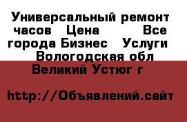 Универсальный ремонт часов › Цена ­ 100 - Все города Бизнес » Услуги   . Вологодская обл.,Великий Устюг г.